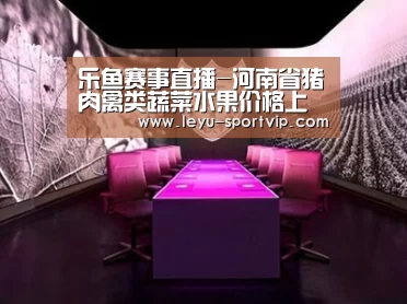 乐鱼赛事直播-河南省猪肉禽类蔬菜水果价格上周稳中有涨(图1) 乐鱼电竞官网