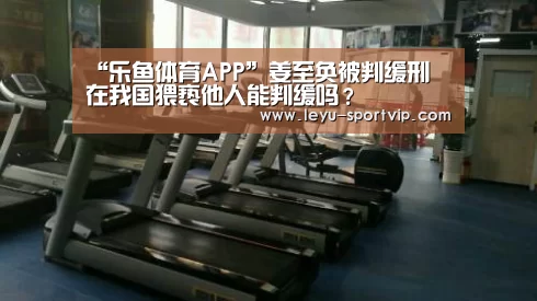 “乐鱼体育APP”姜至奂被判缓刑 在我国猥亵他人能判缓吗?(图3) 乐鱼赛事直播