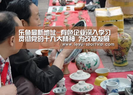 乐鱼最新地址-有色企业深入学习贯彻党的十九大精神 为改革发展营造良好氛围(图1) 乐鱼体育APP