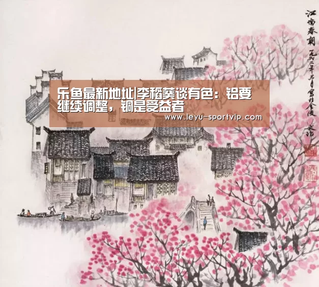 乐鱼最新地址|李稻葵谈有色:铝要继续调整,铜是受益者(图3) 乐鱼赛事直播