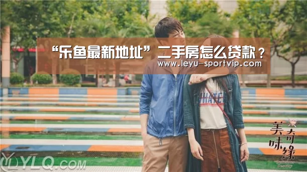 “乐鱼最新地址”二手房怎么贷款?(图2) 乐鱼最新地址