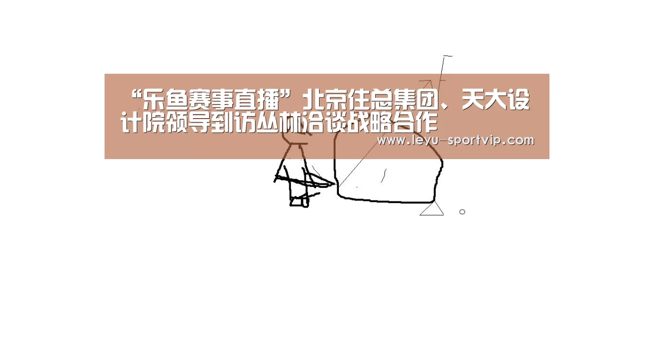 “乐鱼赛事直播”北京住总集团、天大设计院领导到访丛林洽谈战略合作(图1) 乐鱼体育APP
