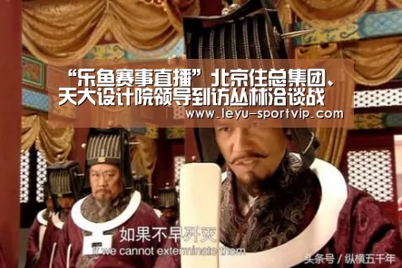“乐鱼赛事直播”北京住总集团、天大设计院领导到访丛林洽谈战略合作(图3) 乐鱼最新地址